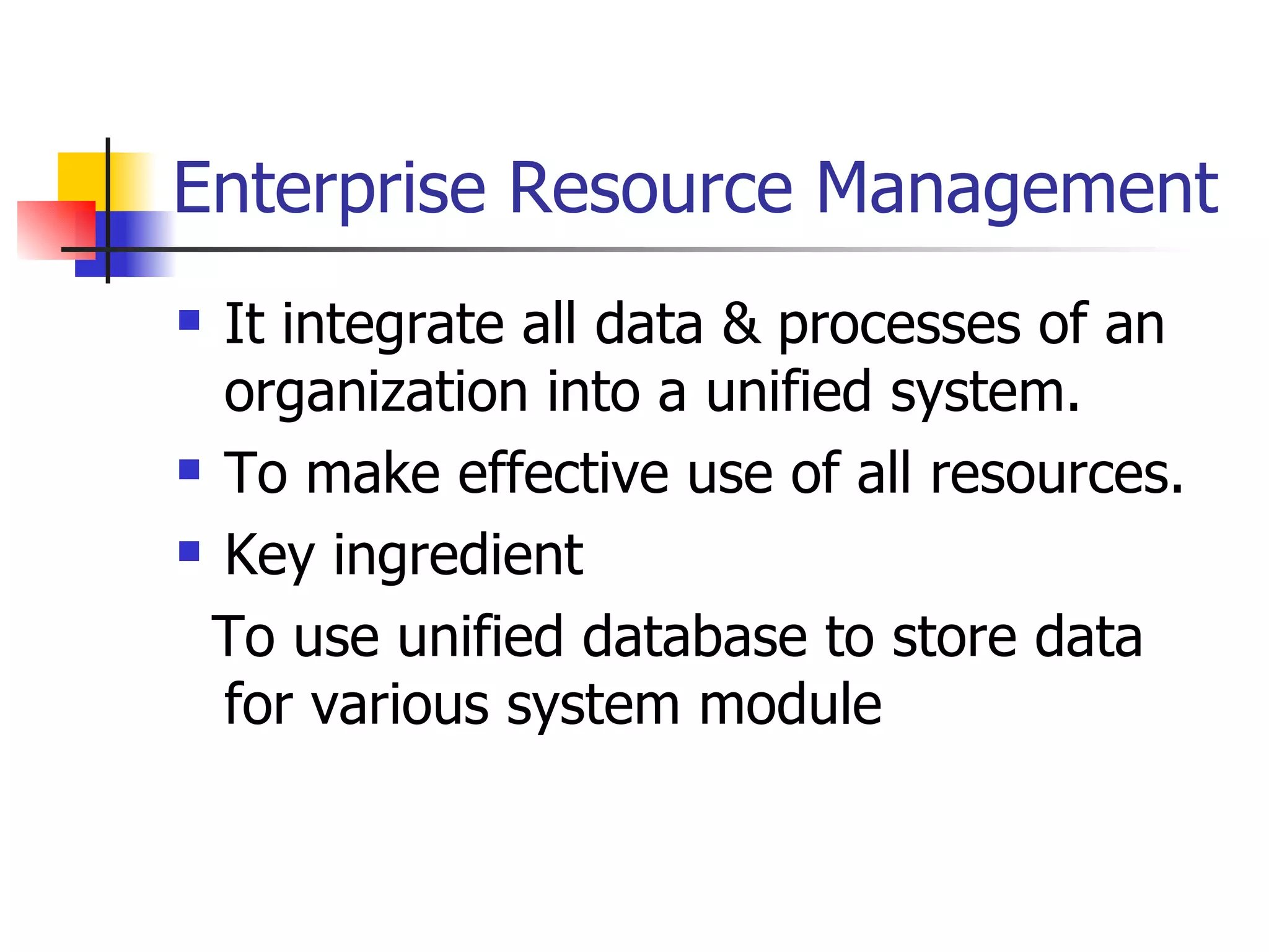 Enterprise Resource Management It integrate all data & processes of an organization into a unified system. To make effective use of all resources. Key ingredient  To use unified database to store data for various system module 