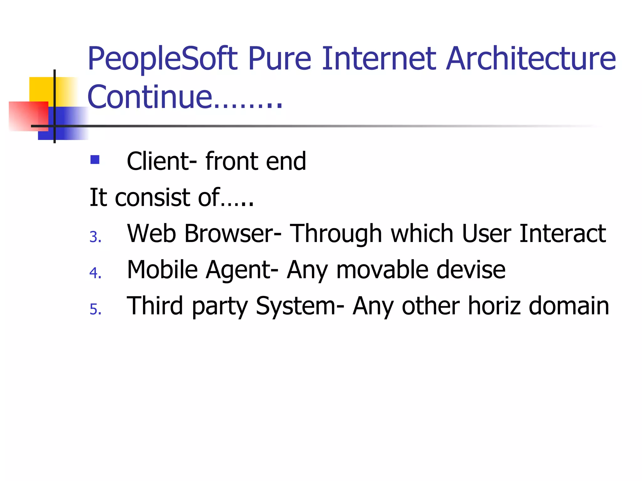 PeopleSoft Pure Internet Architecture Continue…….. Client- front end It consist of….. Web Browser- Through which User Interact Mobile Agent- Any movable devise  Third party System- Any other horiz domain 