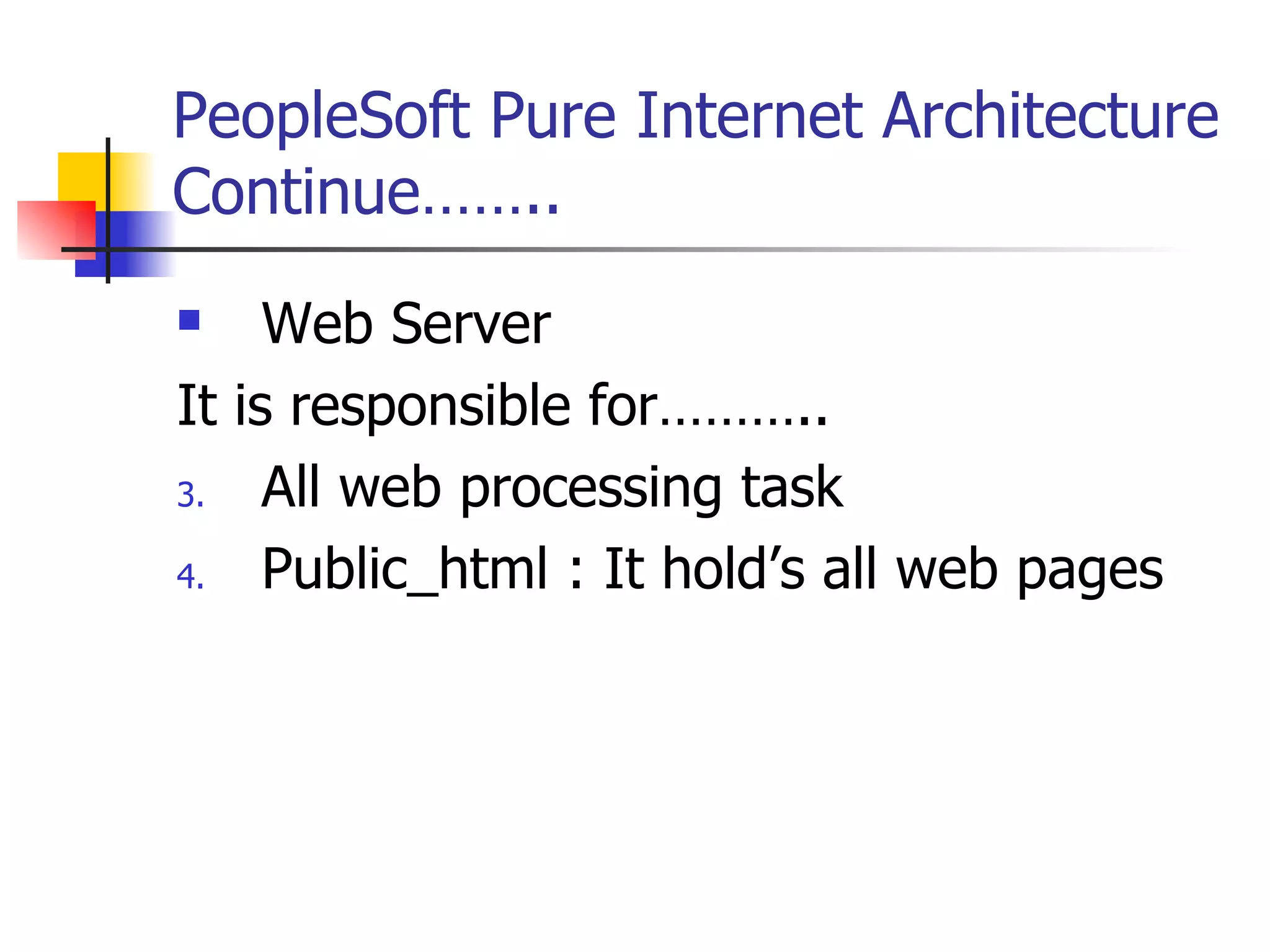 PeopleSoft Pure Internet Architecture Continue…….. Web Server It is responsible for……….. All web processing task Public_html : It hold’s all web pages  