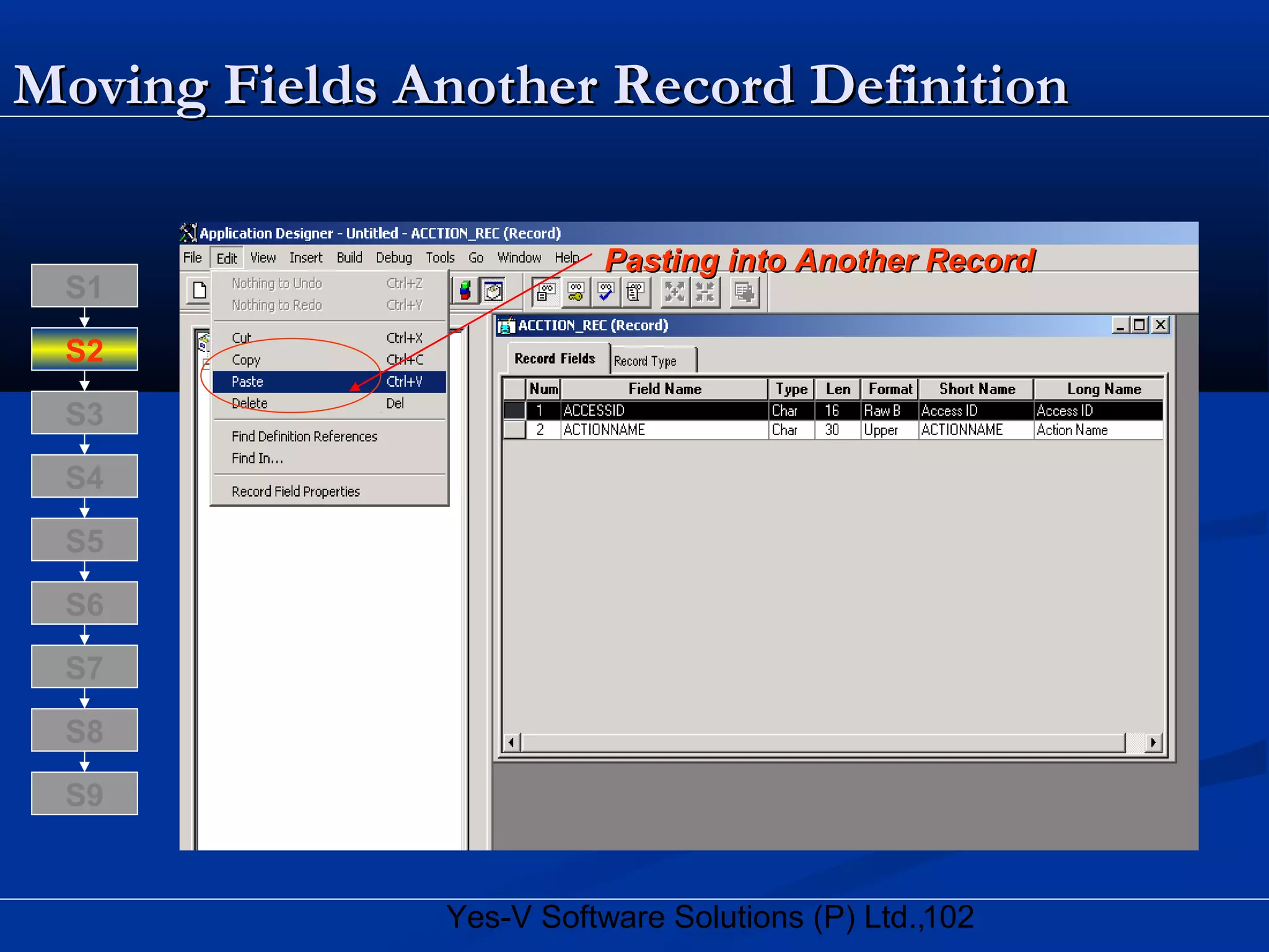 102Yes-V Software Solutions (P) Ltd.,
Moving Fields Another Record DefinitionMoving Fields Another Record Definition
Pasting into Another RecordPasting into Another Record
S8
S9
S7
S6
S5
S4
S3
S2
S1
 