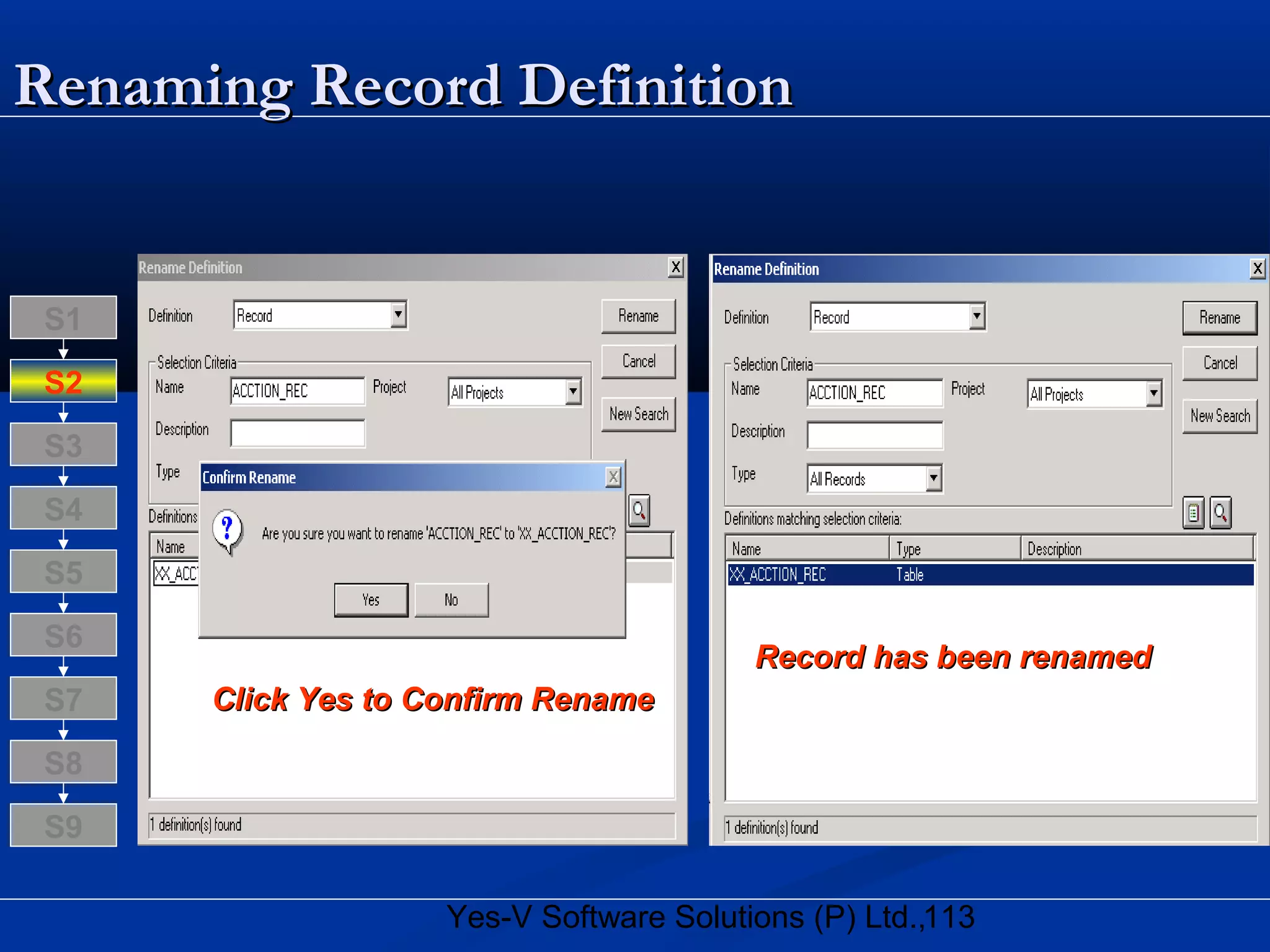 113Yes-V Software Solutions (P) Ltd.,
Renaming Record DefinitionRenaming Record Definition
Click Yes to Confirm RenameClick Yes to Confirm Rename
Record has been renamedRecord has been renamed
S8
S9
S7
S6
S5
S4
S3
S2
S1
 
