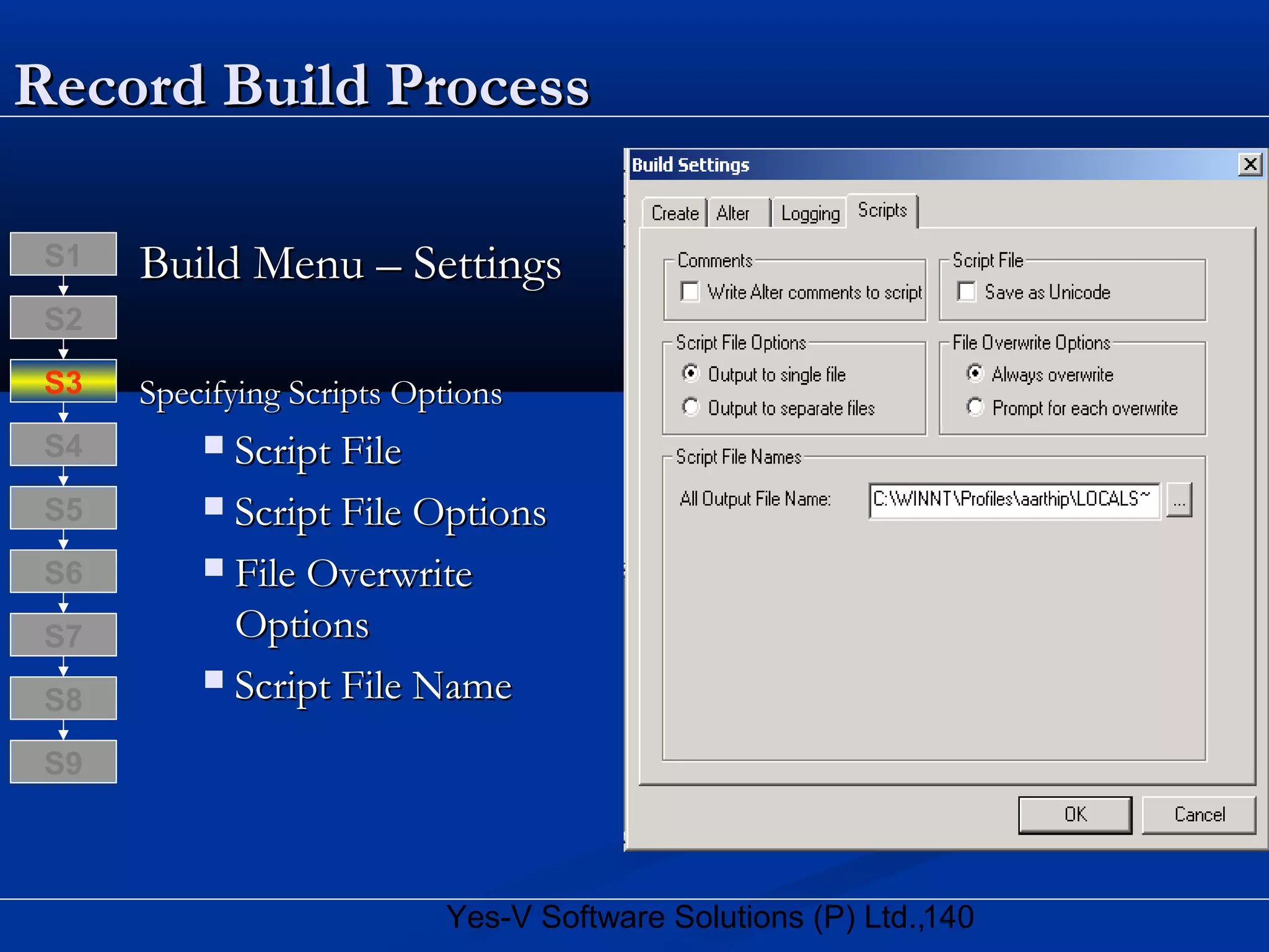 140Yes-V Software Solutions (P) Ltd.,
Record Build ProcessRecord Build Process
Build Menu – SettingsBuild Menu – Settings
Specifying Scripts OptionsSpecifying Scripts Options
 Script FileScript File
 Script File OptionsScript File Options
 File OverwriteFile Overwrite
OptionsOptions
 Script File NameScript File NameS8
S9
S7
S6
S5
S4
S3
S2
S1
 