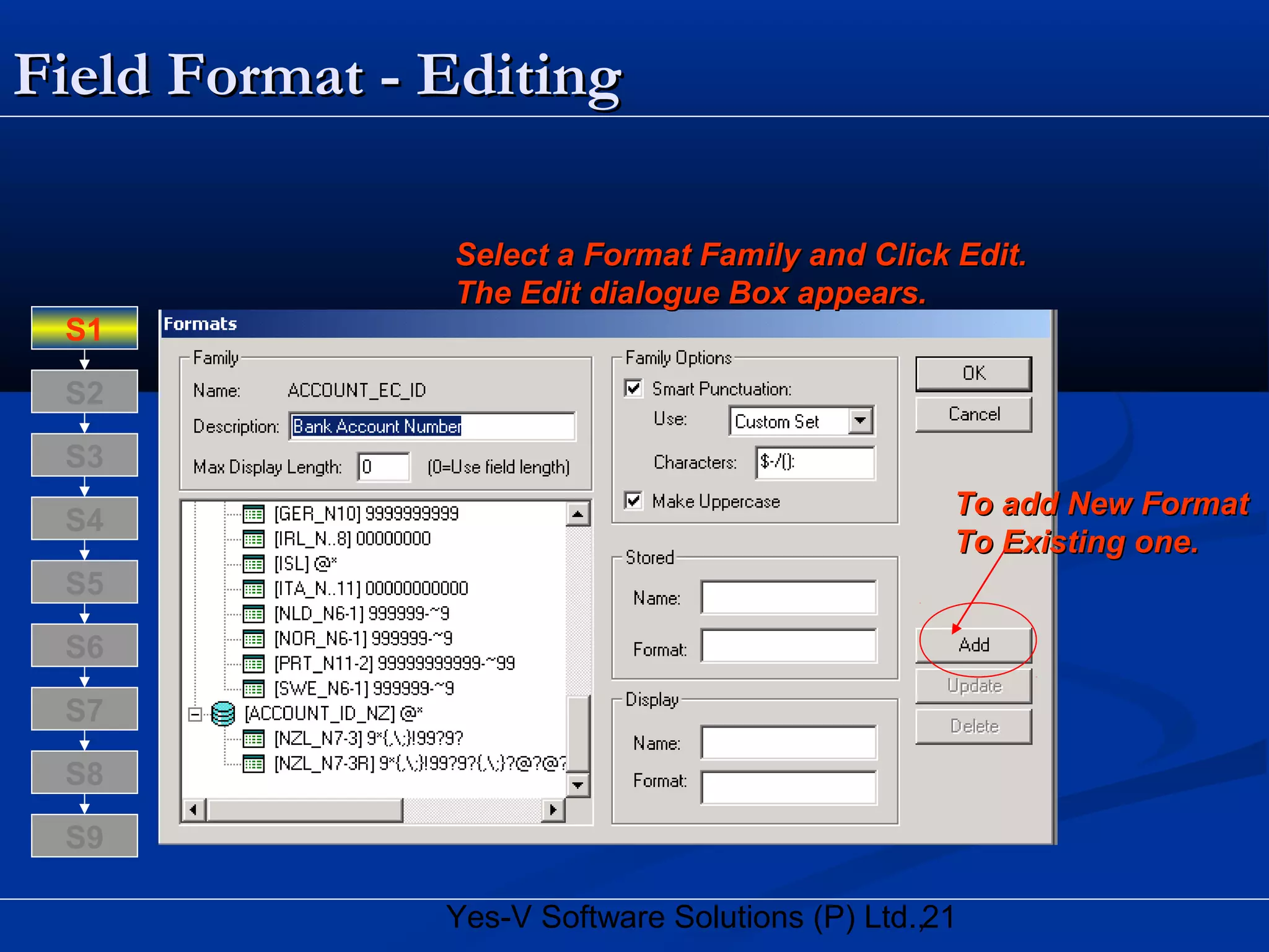 21Yes-V Software Solutions (P) Ltd.,
Field Format - EditingField Format - Editing
To add New FormatTo add New Format
To Existing one.To Existing one.
Select a Format Family and Click Edit.Select a Format Family and Click Edit.
The Edit dialogue Box appears.The Edit dialogue Box appears.
S8
S9
S7
S6
S5
S4
S3
S2
S1
 