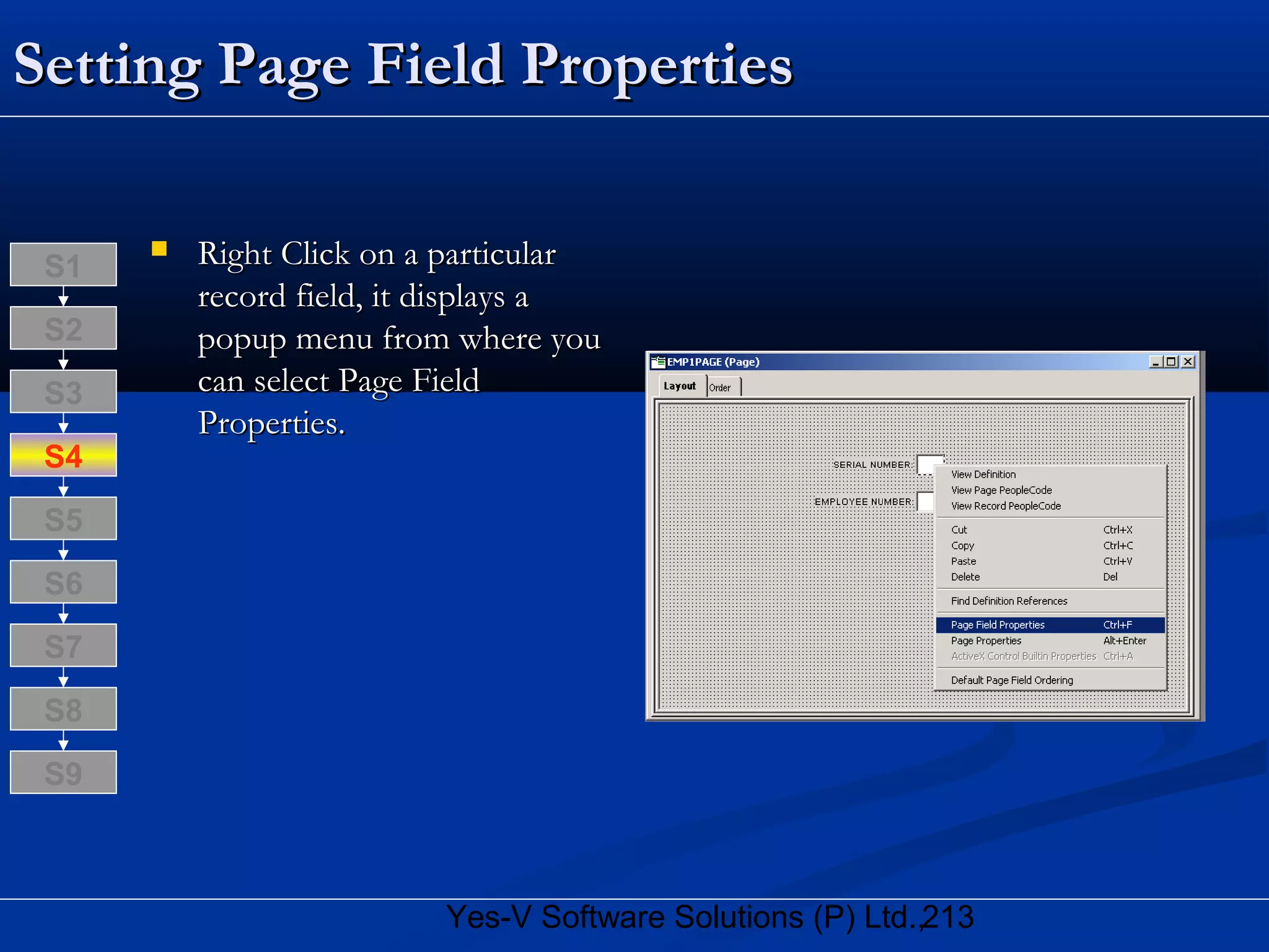 213Yes-V Software Solutions (P) Ltd.,
Setting Page Field PropertiesSetting Page Field Properties
 Right Click on a particularRight Click on a particular
record field, it displays arecord field, it displays a
popup menu from where youpopup menu from where you
can select Page Fieldcan select Page Field
Properties.Properties.
S8
S9
S7
S6
S5
S4
S3
S2
S1
 