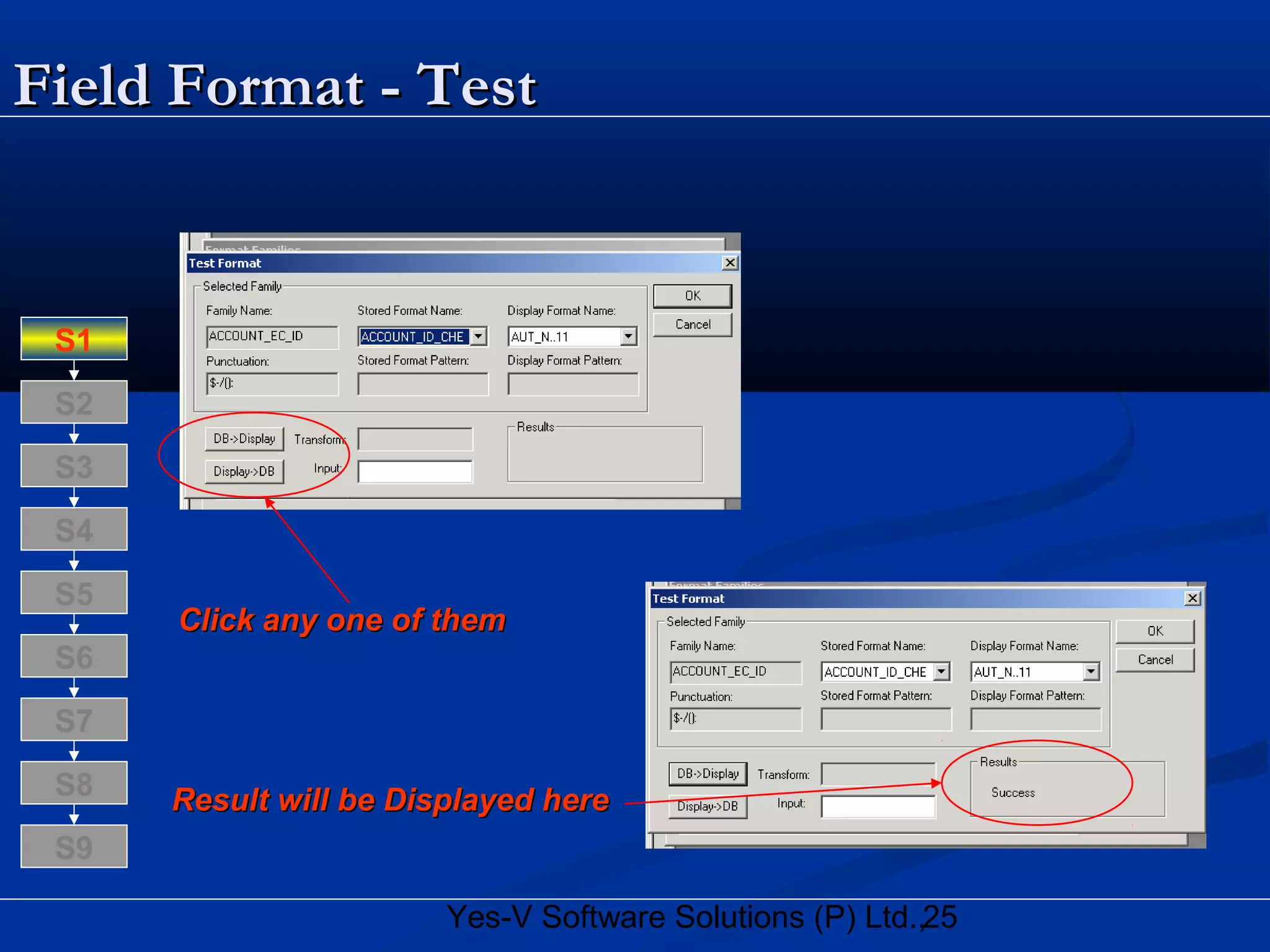 25Yes-V Software Solutions (P) Ltd.,
Field Format - TestField Format - Test
Click any one of themClick any one of them
S8
S9
S7
S6
S5
S4
S3
S2
S1
Result will be Displayed hereResult will be Displayed here
 