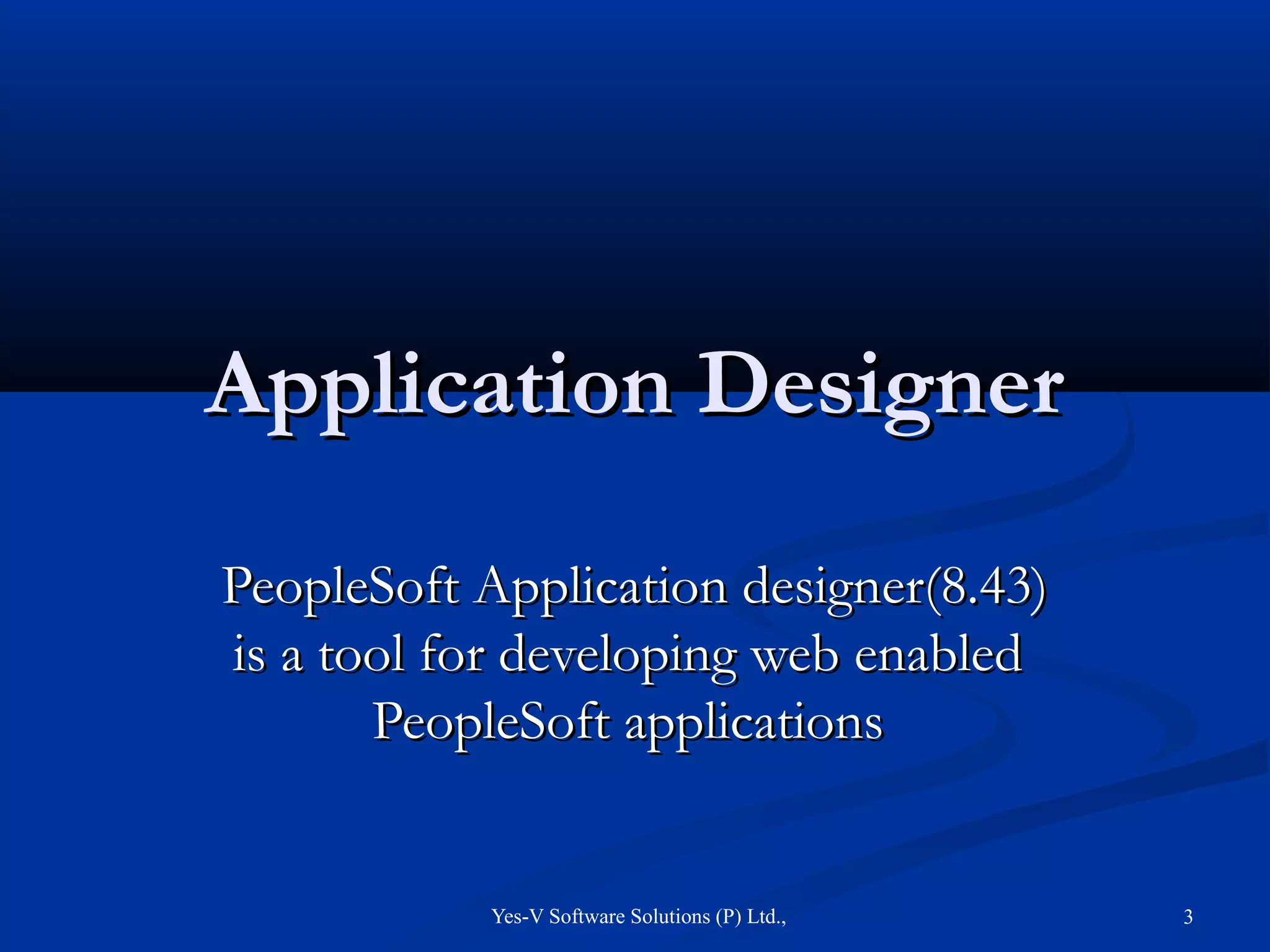 Yes-V Software Solutions (P) Ltd., 3
Application DesignerApplication Designer
PeopleSoft Application designer(8.43)PeopleSoft Application designer(8.43)
is a tool for developing web enabledis a tool for developing web enabled
PeopleSoft applicationsPeopleSoft applications
 