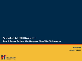 PeopleSoft 9.1 HCM Roadmap – Tips & Tricks To Help You Navigate Your Way To Success Ravi Kiran April 21 st , 2011 