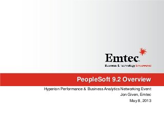 PeopleSoft 9.2 Overview
Hyperion Performance & Business Analytics Networking Event
Jon Given, Emtec
May 8, 2013
 
