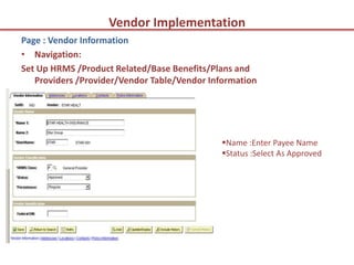 Vendor Implementation
Page : Vendor Information
• Navigation:
Set Up HRMS /Product Related/Base Benefits/Plans and
   Providers /Provider/Vendor Table/Vendor Information




                                             Name :Enter Payee Name
                                             Status :Select As Approved
 