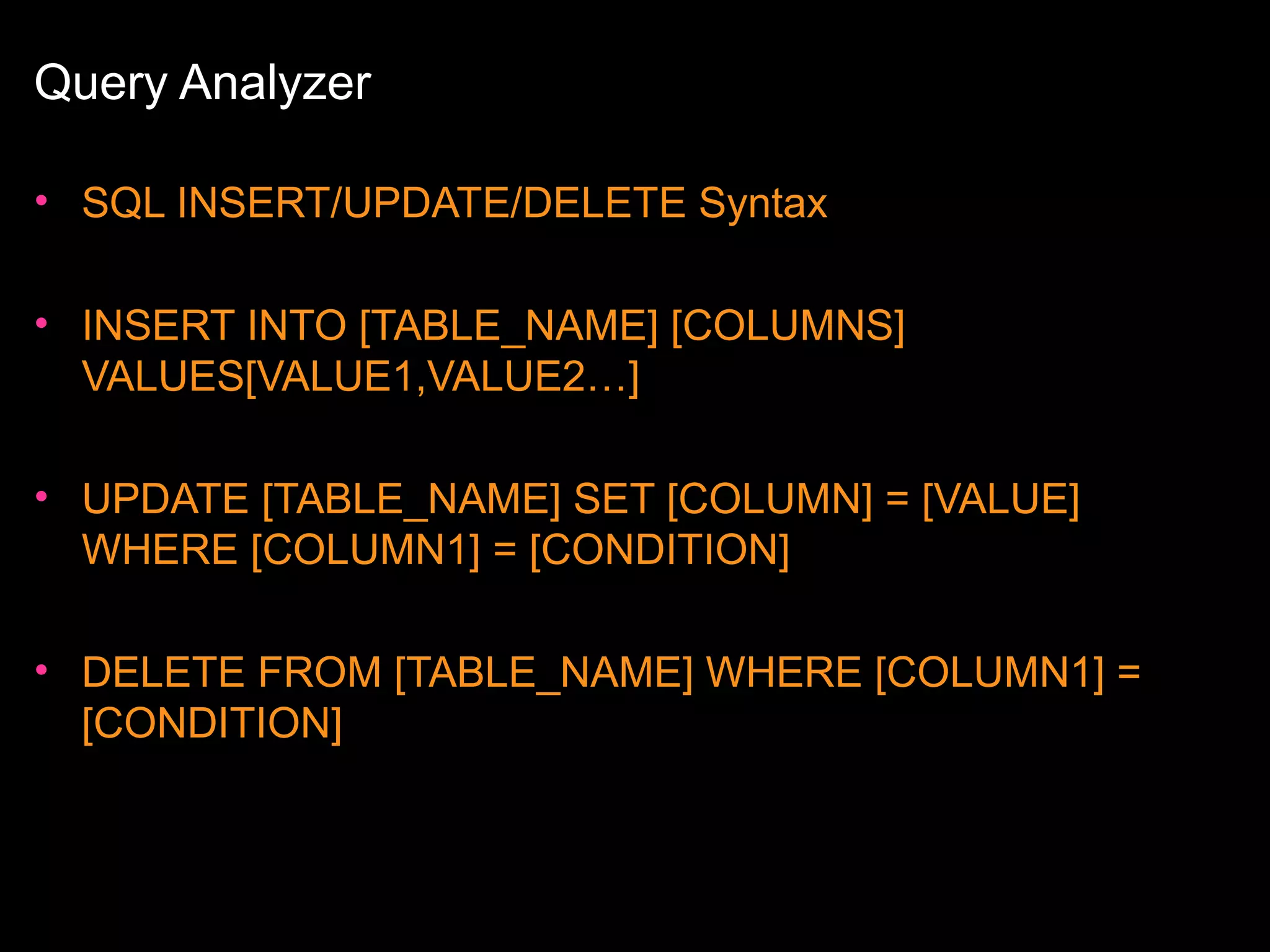 Query Analyzer
• SQL INSERT/UPDATE/DELETE Syntax
• INSERT INTO [TABLE_NAME] [COLUMNS]
VALUES[VALUE1,VALUE2…]
• UPDATE [TABLE_NAME] SET [COLUMN] = [VALUE]
WHERE [COLUMN1] = [CONDITION]
• DELETE FROM [TABLE_NAME] WHERE [COLUMN1] =
[CONDITION]

 