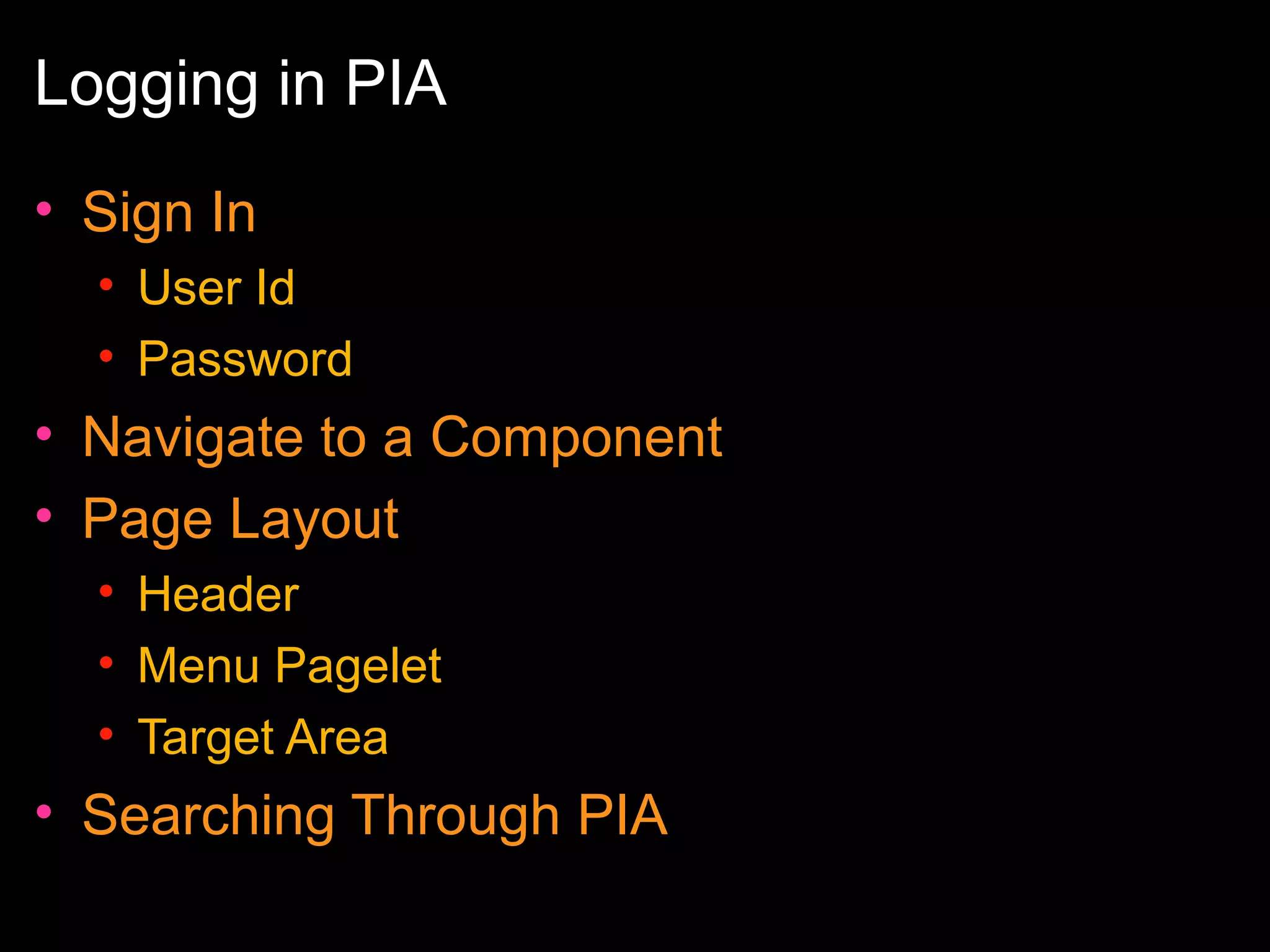 Logging in PIA
• Sign In
• User Id
• Password

• Navigate to a Component
• Page Layout
• Header
• Menu Pagelet
• Target Area

• Searching Through PIA

 