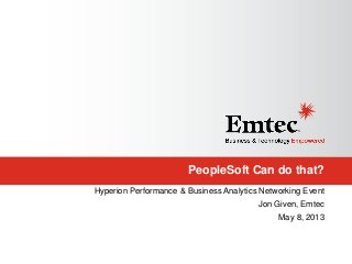 PeopleSoft Can do that?
Hyperion Performance & Business Analytics Networking Event
Jon Given, Emtec
May 8, 2013
 