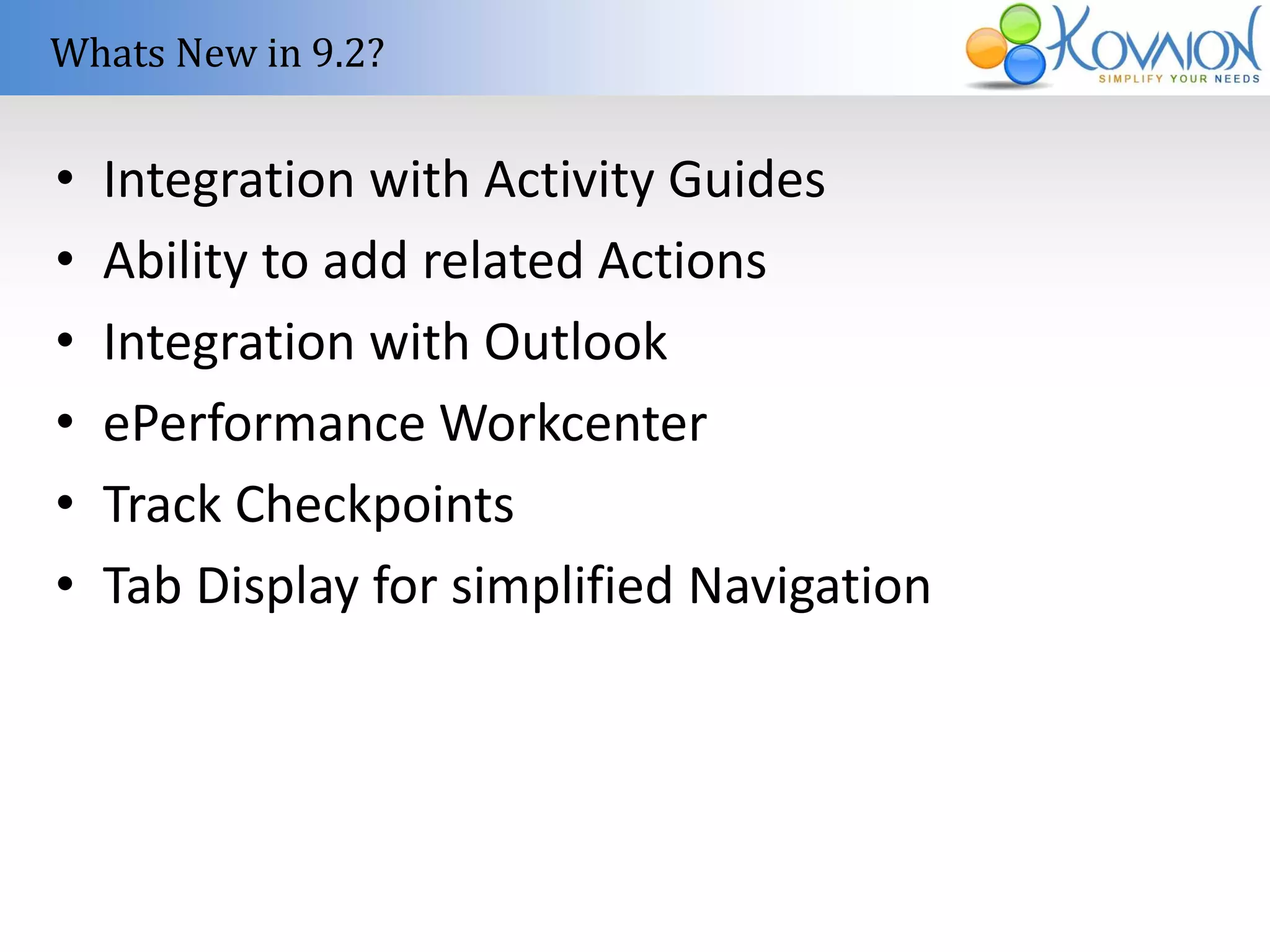 Whats New in 9.2? 
• Integration with Activity Guides 
• Ability to add related Actions 
• Integration with Outlook 
• ePerformance Workcenter 
• Track Checkpoints 
• Tab Display for simplified Navigation 
 