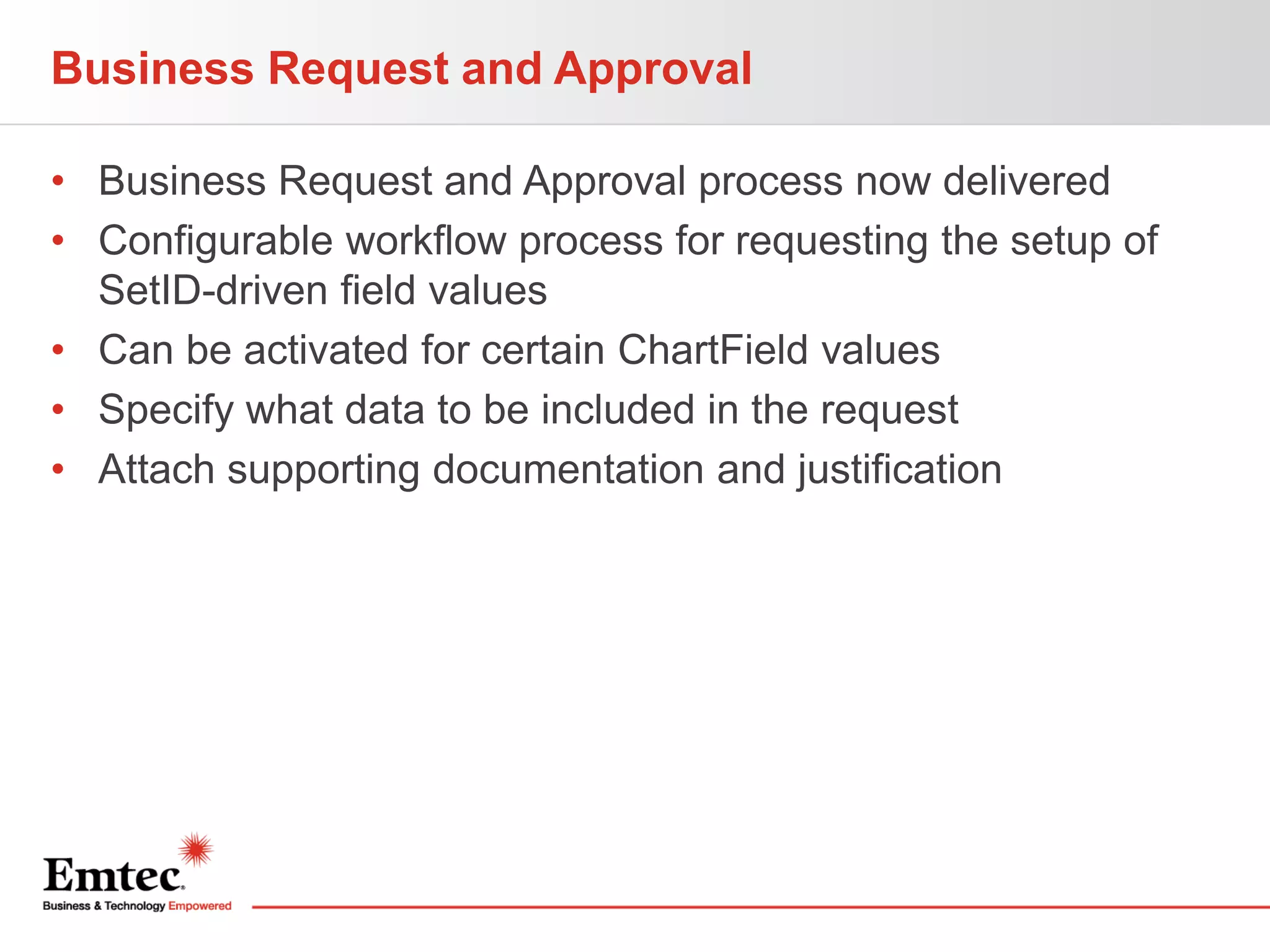 Business Request and Approval
• Business Request and Approval process now delivered
• Configurable workflow process for requesting the setup of
SetID-driven field values
• Can be activated for certain ChartField values
• Specify what data to be included in the request
• Attach supporting documentation and justification

 