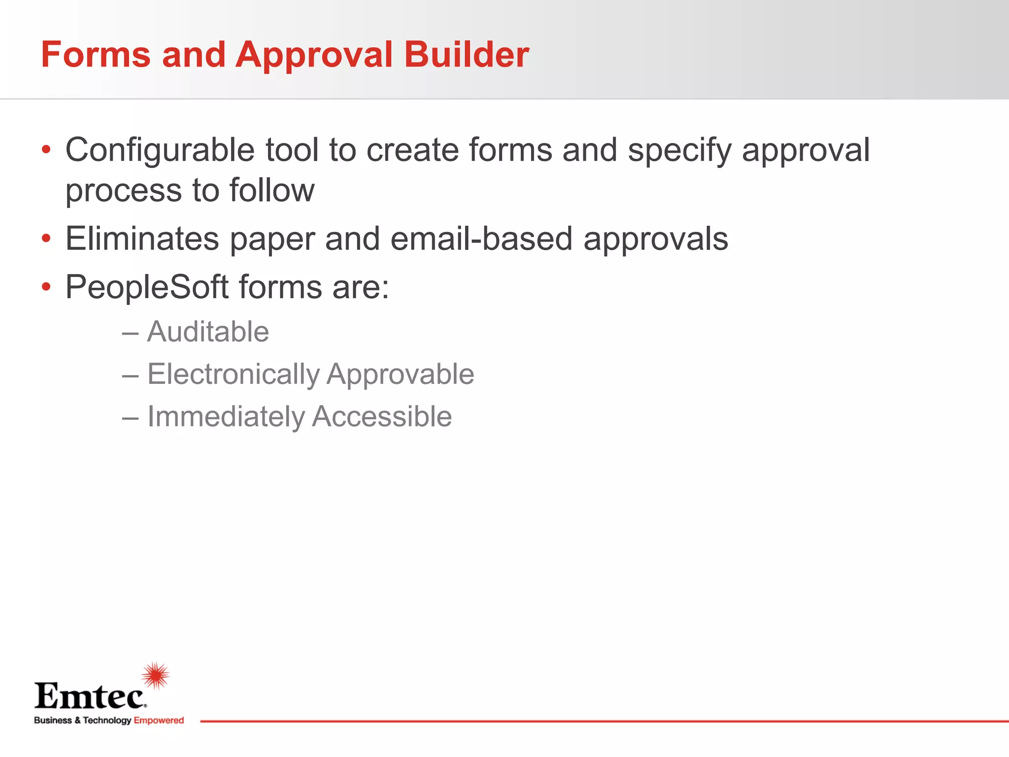 Forms and Approval Builder
• Configurable tool to create forms and specify approval
process to follow
• Eliminates paper and email-based approvals
• PeopleSoft forms are:
– Auditable
– Electronically Approvable
– Immediately Accessible

 