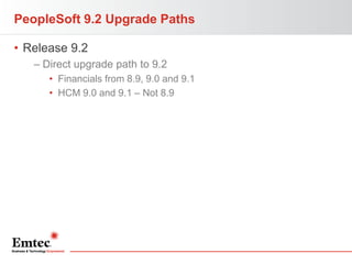 PeopleSoft 9.2 Upgrade Paths
• Release 9.2
– Direct upgrade path to 9.2
• Financials from 8.9, 9.0 and 9.1
• HCM 9.0 and 9.1 – Not 8.9

 