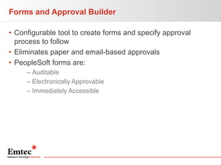 Forms and Approval Builder
• Configurable tool to create forms and specify approval
process to follow
• Eliminates paper and email-based approvals
• PeopleSoft forms are:
– Auditable
– Electronically Approvable
– Immediately Accessible

 