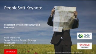 Copyright © 2016 Oracle and/or its affiliates. All rights reserved. | 1
PeopleSoft Keynote
PeopleSoft Investment Strategy and
Roadmap
Marc Weintraub
Senior Director, Product Strategy
PeopleSoft
Mar 2016
Oracle Confidential – Restricted Use Only
 