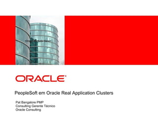 <Insert Picture Here>
PeopleSoft em Oracle Real Application Clusters
Pat Bangalore PMP
Consulting Gerente Técnico
Oracle Consulting
 