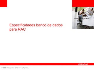 <Insert Picture Here>
Especificidades banco de dados
para RAC
© 2008 Oracle Corporation - Confidencial e de Propriedade
 