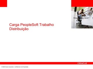 <Insert Picture Here>
Carga PeopleSoft Trabalho
Distribuição
© 2008 Oracle Corporation - Confidencial e de Propriedade
 