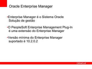 Oracle Enterprise Manager
•Enterprise Manager é o Sistema Oracle
Solução de gestão
•O PeopleSoft Enterprise Management Plug-In
é uma extensão do Enterprise Manager
•Versão mínima do Enterprise Manager
suportado é 10.2.0.2
 