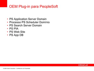 OEM Plug-in para PeopleSoft
•
•
•
•
•
•
PS Application Server Domain
Processo PS Scheduler Domínio
PS Search Server Domain
PS PIA
PS Web Site
PS App DB
© 2008 Oracle Corporation - Confidencial e de Propriedade
 