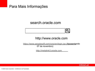 Para Mais Informações
search.oracle.com
http://www.oracle.com
https://www.peoplesoft.com/corp/en/login.jsp (Aposentando
07 de novembro)
http://metalink3.oracle.com
© 2008 Oracle Corporation - Confidencial e de Propriedade
 