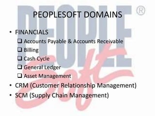 PEOPLESOFT DOMAINS
• FINANCIALS
 Accounts Payable & Accounts Receivable
 Billing
 Cash Cycle
 General Ledger
 Asset Management
• CRM (Customer Relationship Management)
• SCM (Supply Chain Management)
 