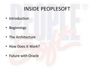 INSIDE PEOPLESOFT
• Introduction
• Beginnings
• The Architecture
• How Does It Work?
• Future with Oracle
 