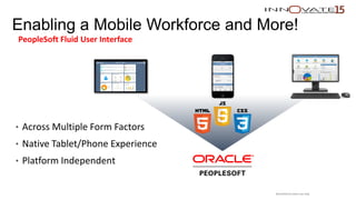 Enabling a Mobile Workforce and More!
PeopleSoft Fluid User Interface
• Across Multiple Form Factors
• Native Tablet/Phone Experience
• Platform Independent
Restricted to event use only.
 
