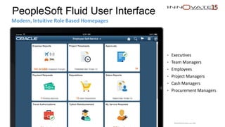PeopleSoft Fluid User Interface
Modern, Intuitive Role Based Homepages
• Executives
• Team Managers
• Employees
• Project Managers
• Cash Managers
• Procurement Managers
Restricted to event use only.
 