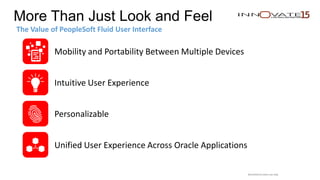 Restricted to event use only.
More Than Just Look and Feel
The Value of PeopleSoft Fluid User Interface
Mobility and Portability Between Multiple Devices
Intuitive User Experience
Personalizable
Unified User Experience Across Oracle Applications
 