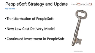 PeopleSoft Strategy and Update
Key Points
•Transformation of PeopleSoft
•New Low Cost Delivery Model
•Continued Investment in PeopleSoft
Restricted to event use only.
 