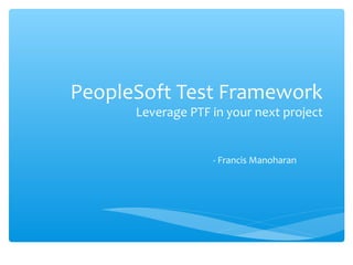 PeopleSoft Test Framework
Leverage PTF in your next project
- Francis Manoharan
 