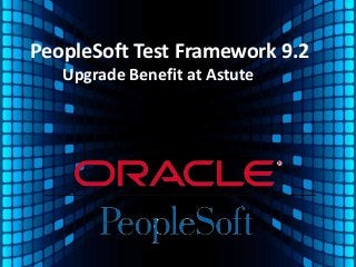 PeopleSoft Test Framework 9.2
Upgrade Benefit at Astute
 