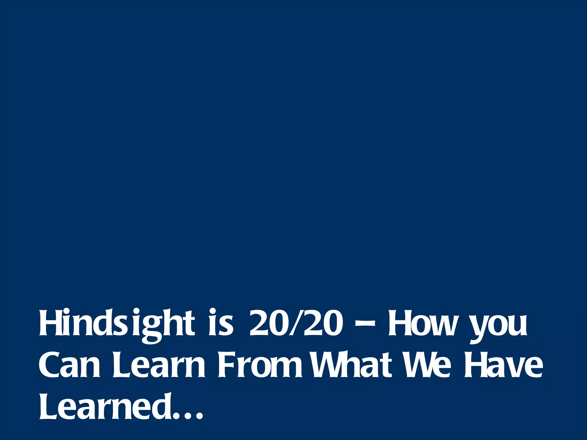 Hindsight is 20/20 – How you Can Learn From What We Have Learned... 