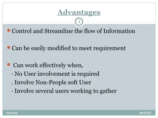 Advantages
                             3

Control and Streamline the flow of Information


Can be easily modified to meet requirement


 Can work effectively when,
   · No User involvement is required
   . Involve Non-People soft User
   · Involve several users working to gather


by surya                                          10/11/12
 