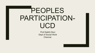 PEOPLES
PARTICIPATION-
UCD
Prof.Sakthi Devi
Dept of Social Work
Chennai
 