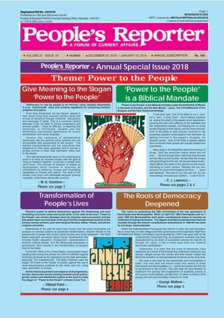 DECEMBER 25, 2018 – JANUARY 10, 2019PAGE 1
VOLUME 31 ISSUE 24 MUMBAI DECEMBER 25, 2018 – JANUARY 10, 2019 Rs. 100ANNUAL SUBSCRIPTION
Page: 1
MCN/209/2018-2020
WPP Licence No. MR/Tech/WPP/North/353/2018
Licence to post without prepayment
Registered RNI No.Registered RNI No.Registered RNI No.Registered RNI No.Registered RNI No. 45550/88
Published on 10th and 25th every month
Posted at Mumbai Patrika Channel Sorting Office, Mumbai - 400 001,
on 10th & 25th every month.
- Annual Special Issue 2018
Theme: Power to the People
‘Power to the People’ is the Biblical mandate under the leadership of Moses
in the book of Exodus, and the New Moses - Jesus, The Christ/Messiah of the
Gospels and the New Testament writings.
It has been said, God of the Bible is not a ‘noun’
but a ‘verb’, a doing Word. God is always depicted
as seeing the plight of the people under oppression,
knowing the pain and suffering of the exploited and
the marginalized masses, and hearing the cry of the
people stripped of their dignity, and the dehumanized.
God of the Bible is also actively involved in the
powerless people’s emancipation and liberation by
getting involved in the people’s struggles, for
people’s power. God of the Bible is always vigilant
and concerned when people are unjustly treated and
oppressed.
Mary sings in the Magnificat about the reversal of
things: “God has performed mighty deeds with his
arm; ..... He has brought down rulers from their thrones
but has lifted up the humble. He has filled the hungry
with good things but the rich, he has sent away empty.”
Jesus affirms the same in the sermon on the mount,
according to Luke’s version, “Blessed are you who
are poor, for yours is the kingdom of a God.... ”. Jesus
also declares, “But woe to you who are rich, for you
have already received your comfort....” Luke 6:22-25.
– P. J. Lawrence –
Please see pages 2 & 4
‘Power to the People’
is a Biblical Mandate
Democracy or rule by people is an intrinsic value. Equally importantly,
it is an instrumental value and certainly significant for sustaining freedom,
progress and justice.
From time immemorial, we can discern, people in
their social living have pursued common good and
arrived at decisions through collective discussions
and exchange of ideas. This is a universal instinct
although it has not been a linearly progressive and
evolved system. I have no difficulty, in asserting that
democracy is intrinsically valuable and has
tremendous instrumental significance for human
development and social progress.
Several vital institutions of representative
democracy like the political party systems are not
accountable and answerable to the people. The
elected representatives and the executives owe
allegiance to their party apparatus and to borrow a
phrase common in India ‘High Command’ rather than
to the people.
The real developmental issue in the contemporary
world is to have an inclusive society with the goal of
‘living in freedom together’, to borrow a phrase from
John Dunn. The concept of freedom is related to
development which consists in removing all
unfreedoms by widening choices and expanding
capabilities to choose with reason. The least of the
society must enjoy and participate because growing
inequality undermines democratic practice.
– M. A. Oommen –
Please see page 3
Give Meaning to the Slogan
‘Power to the People’
Transformation of
People’s Lives
The Roots of Democracy
Deepened
The nation is celebrating the 25th anniversary of the new generation of
Panchayats and Municipalities. When on April 24, 1993 Panchayats and on 1
June 1993 the Municipalities were given constitutional status to function as
institution of self-governments. The degree of political empowerment that has
resulted through the historic constitutional amendments in 1992-93 has been
by and large, unprecedented.
Within the institutionalized Panchayati Raj reforms in India, the core foundation
lies in more than 2.5 lakh villages and their governance at the local level. Right from
the Balwantrai Mehta Committee’s recommendations (1957) that gave birth to the
contemporary Panchayati Raj, its progressive evolution has been
characterized by its share of successes carrying its imprints all
through the nation. It has in more ways than one, fostered
democratic participation.
Collectively, it is seen that the roots of democracy have
deepened as a result of Panchayati Raj Institutions making its way
through villages across the country and their holistic impact has
led to the formation of representational dynamics at the local level.
We need a new deal for the panchayats and municipalities in
India. This new deal will ensure ways and means to make
Panchayats and Municipalities (i.e., district and below) the first tier
of government in the country. This new deal will give freedom to
implement the policies and programmes to eradicate poverty in
this country at the earliest; not later than 10 years so that by 2025
poverty line will become totally irrelevant for India.
– George Mathew –
Please see page 5
People’s power to defend themselves against life threatening and ever
increasing economic crisis and social strife, is the need of the hour. ‘Power to
the People’ can correct damages done by inhuman macro-economic policies
that attack basic survival base of the poor and the marginalised sections of the
society namely workers, poor and marginal farmers, Dalits, Tribals, and ethnic/
religious minorities.
Experiences of the past 40 years have shown how the social movements put
pressure on societal systems to accelerate transformation, respond directly to the
experiences of people and ensure social security and social protection. The Right
Based Approach concerned about human development that
includes health, education, employment, representation in
decision making bodies, and the democratic processes in
governance, have resulted in the transformation of people’s
lives for the better.
During the 1960s in the United States, young people began
speaking and writing this phrase as a form of rebellion against
what they perceived as the oppression by the older generation,
especially ‘The Establishment’. The Black Panthers used the
slogan ‘All Power to the People’ to protest against the use of
racist discriminatory practices by the white, and rich, ruling
class domination of society.
At this historical juncture convergence of all progressive,
secular, democratic forces working towards social justice,
gender justice and distributive justice is the need to make
the slogan of “Power to the People” a Dream Come True.
– Vibhuti Patel –
Please see page 6
 