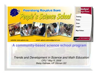 A community-based science school program


Trends and Development in Science and Math Education
                    CPU * May15, 2009
               Balay Kalinaw, UP Diliman QC
 