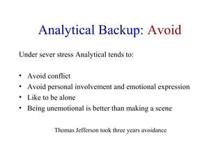 Analytical Backup: Avoid
Under sever stress Analytical tends to:
• Avoid conflict
• Avoid personal involvement and emotional expression
• Like to be alone
• Being unemotional is better than making a scene
Thomas Jefferson took three years avoidance
 