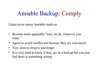 Amiable Backup: Comply
Under sever stress Amiable tends to:
• Become more agreeable “sure, its ok, whatever you
want..”
• ...