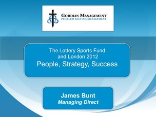 The Lottery Sports Fund
      and London 2012
People, Strategy, Success



       James Bunt
      Managing Direct
 