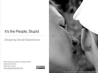 It’s the People, Stupid

 Designing Social Experiences




Web Directions South, Sydney 2009
Deborah Schultz
Altimeter Group
www.deborahschultz.com

                                    http://www.ﬂickr.com/photos/98469445@N00/299313394/
 