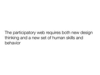 The participatory web requires both new design
thinking and a new set of human skills and
behavior
 