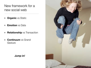 New framework for a
new social web

‣ Organic vs Static

‣ Emotion vs Data

‣ Relationship vs Transaction

‣ Continuum vs ...