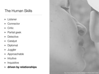 The Human Skills

‣ Listener
‣ Connector
‣ Critic
‣ Partial geek
‣ Detective
‣ Catalyst
‣ Diplomat
‣ Juggler
‣ Approachabl...