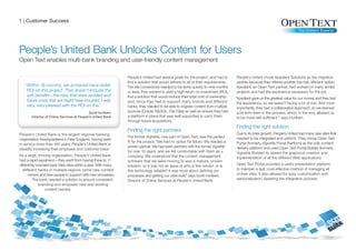 1 | Customer Success




People’s United Bank Unlocks Content for Users
Open Text enables multi-bank branding and user-friendly content management

                                                              People’s United had several goals for the project, and had to       People’s United chose Xpediant Solutions as the migration
                                                              find a solution that would adhere to all of their requirements.     partner because they offered another low-risk, efficient option.
   “Within 18 months, we achieved hard-dollar                 The site conversions needed to be done quickly (in nine months      Xpediant, an Open Text partner, had worked on many similar
    ROI on this project. That doesn’t include the             or less), they wanted to yield a high return on investment (ROI),   projects and had the experience necessary for the job.
    soft benefits—the risks that were avoided and             find a solution that would reduce their total cost of ownership,    “Xpediant gave us the greatest value for our money and they had
    future costs that we might have incurred. I was           and, since they had to support many brands and different             the experience, so we weren’t facing a lot of risk. And most
    very, very pleased with the ROI on this.”                 banks, they needed to be able to migrate content from multiple       importantly, they had a collaborative approach, so we learned
                                                              sources (Oracle, MySQL, Flat Files) as well as ensure they had       a lot from them in the process, which, in the end, allowed us
                                                              a platform in place that was well supported to carry them            to be more self-sufficient,” says Hurlbert.
                                                              through future acquisitions.
                                                                                                                                  Finding the right solution
                                                              Finding the right partners
People’s United Bank is the largest regional banking                                                                              Due to its brisk growth, People’s United had many new sites that
                                                              The former Vignette, now part of Open Text, was the perfect         needed to be integrated and uniform. They chose Open Text
organization headquartered in New England. Having been
                                                              fit for the project. “We had no option for failure. We needed a     Portal (formerly Vignette Portal Platform) as the sole content
in service more than 165 years, People’s United Bank is
                                                              proven partner. We had been partners with the former Vignette       delivery platform and used Open Text Portal Builder (formerly
steadily increasing their employee and customer base.
                                                              for over 10 years, and we felt comfortable with them as a           Vignette Builder) to speed the graphical creation and
As a large, thriving organization, People’s United Bank       company. We understood that the content management                  implementation of all the different Web applications.
had a rapid expansion—they went from having three to 11       software that we were moving to was a mature, proven
differently branded bank Web sites within a year. With many   solution, so it was not an issue of who is this vendor, or is       Open Text Portal provided a useful presentation platform
  different banks in multiple regions came new content        this technology reliable? It was more about defining our            to maintain a fast, cost-effective method of managing all
      owners and new people to support with new processes.    processes and getting our sites built,” says Scott Hurlbert,        of their sites. It also allowed for easy customization and
         The bank needed a solution to ensure consistent      Director of Online Services at People’s United Bank.                personalization, assisting the integration process.
             branding and empower new and existing
                 content owners.
 