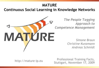 MATUREContinuous Social Learning in Knowledge Networks The People Tagging Approach to Competence Management Simone BraunChristine KunzmannAndreas Schmidt Professional Training Facts, Stuttgart, November 17, 2009 http://mature-ip.eu 